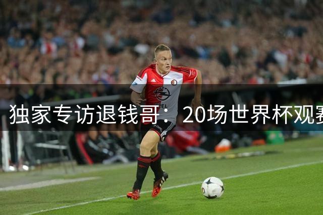 独家专访"退钱哥"：20场世界杯观赛背后的疯狂与感动
